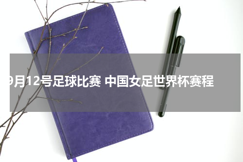 9月12号足球比赛 中国女足世界杯赛程
