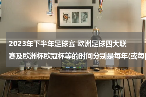 2023年下半年足球赛 欧洲足球四大联赛及欧洲杯欧冠杯等的时间分别是每年(或每四年)的什么时间段?