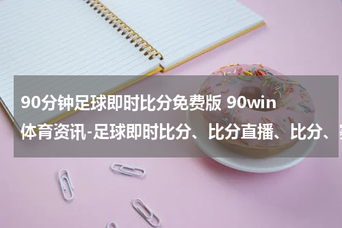 90分钟足球即时比分免费版 90win体育资讯-足球即时比分、比分直播、比分、赛程、赛果