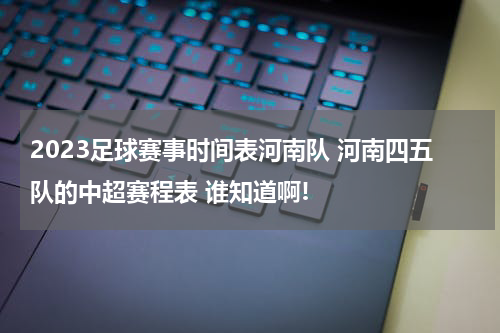 2023足球赛事时间表河南队 河南四五队的中超赛程表 谁知道啊!