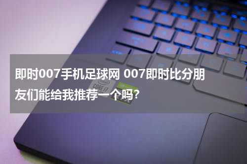 即时007手机足球网 007即时比分朋友们能给我推荐一个吗？