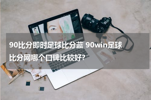 90比分即时足球比分蓝 90win足球比分网哪个口碑比较好？