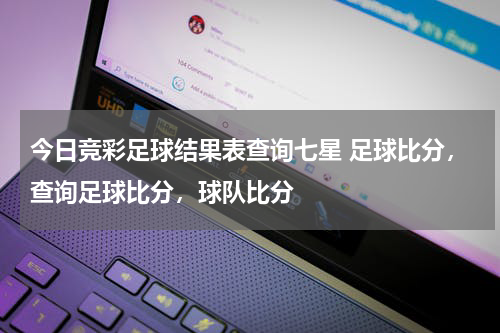 今日竞彩足球结果表查询七星 足球比分，查询足球比分，球队比分