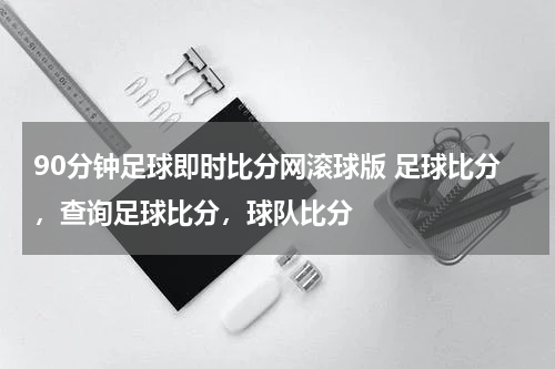 90分钟足球即时比分网滚球版 足球比分，查询足球比分，球队比分