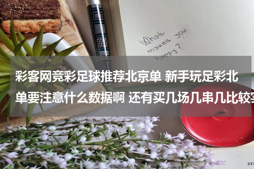 彩客网竞彩足球推荐北京单 新手玩足彩北单要注意什么数据啊 还有买几场几串几比较实惠