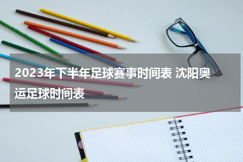 2023年下半年足球赛事时间表 沈阳奥运足球时间表