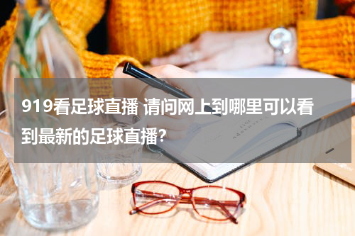 919看足球直播 请问网上到哪里可以看到最新的足球直播？