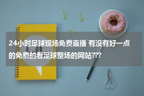 24小时足球现场免费直播 有没有好一点的免费的看足球整场的网站???