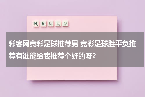 彩客网竞彩足球推荐男 竞彩足球胜平负推荐有谁能给我推荐个好的呀？