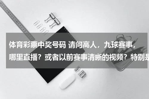 体育彩票中奖号码 请问高人,九球赛事,哪里直播?或者以前赛事清晰的视频?特别是潘晓婷的比赛,很想看