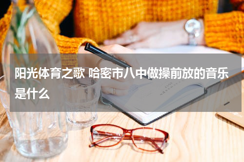 阳光体育之歌 哈密市八中做操前放的音乐是什么