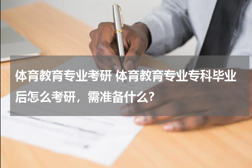 体育教育专业考研 体育教育专业专科毕业后怎么考研，需准备什么？