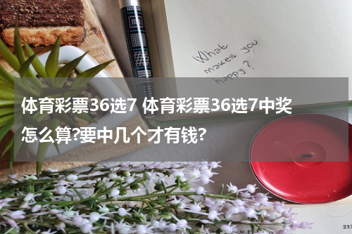体育彩票36选7 体育彩票36选7中奖怎么算?要中几个才有钱?