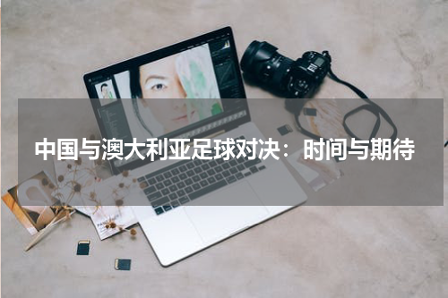 中国与澳大利亚足球对决：时间与期待
