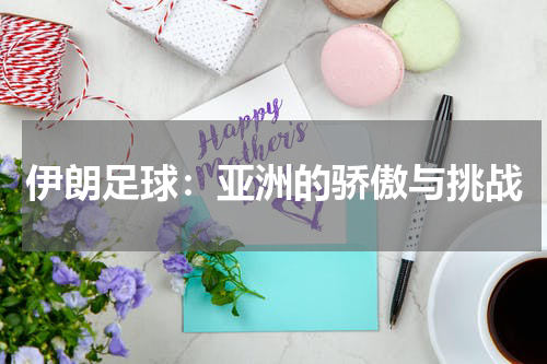 伊朗足球：亚洲的骄傲与挑战