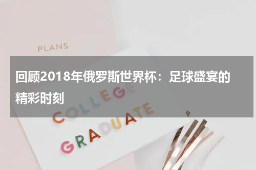 回顾2018年俄罗斯世界杯：足球盛宴的精彩时刻