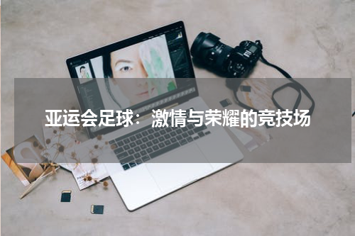 亚运会足球：激情与荣耀的竞技场