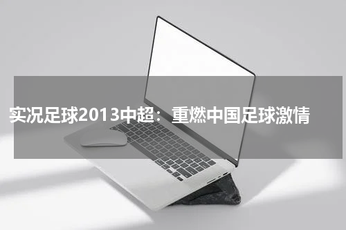 实况足球2013中超：重燃中国足球激情