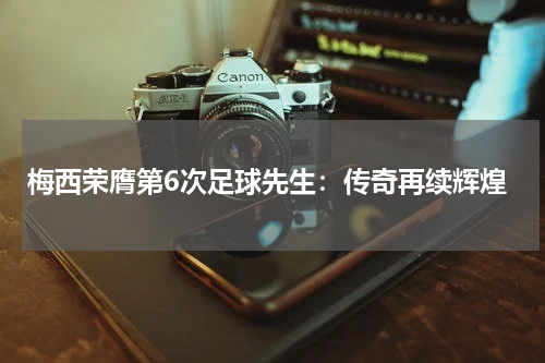 梅西荣膺第6次足球先生：传奇再续辉煌