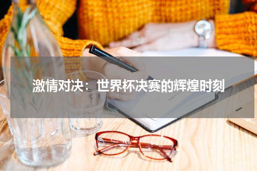 激情对决：世界杯决赛的辉煌时刻