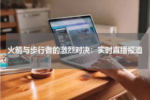 火箭与步行者的激烈对决：实时直播报道