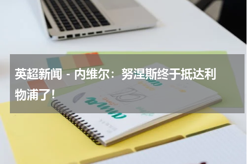 英超新闻 - 内维尔：努涅斯终于抵达利物浦了！