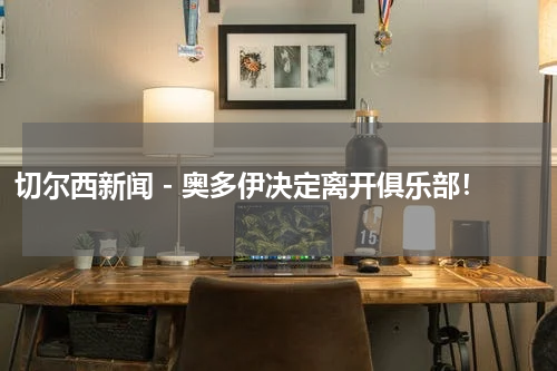 切尔西新闻 - 奥多伊决定离开俱乐部！