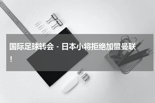 国际足球转会 - 日本小将拒绝加盟曼联！