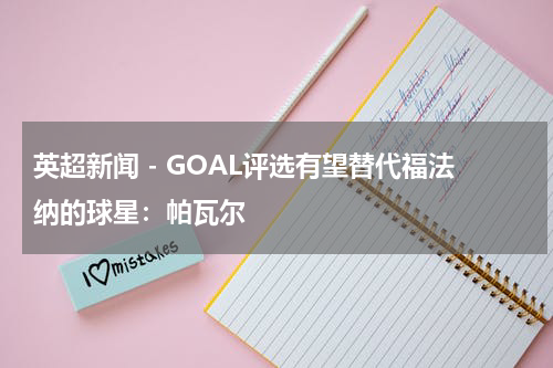 英超新闻 - GOAL评选有望替代福法纳的球星：帕瓦尔