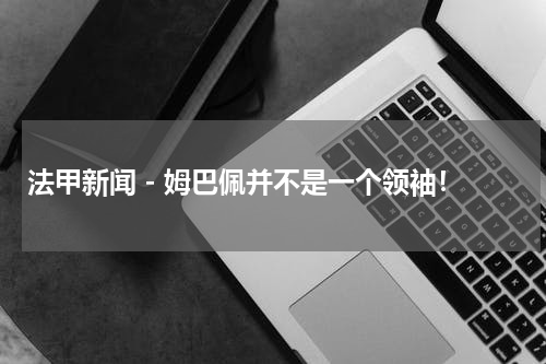 法甲新闻 - 姆巴佩并不是一个领袖！