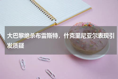大巴黎绝杀布雷斯特，什克里尼亚尔表现引发质疑