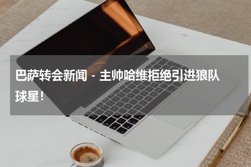 巴萨转会新闻 - 主帅哈维拒绝引进狼队球星！