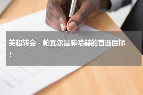 英超转会 - 帕瓦尔是滕哈赫的首选目标！