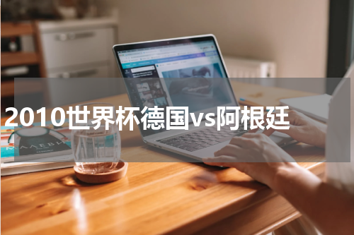2010世界杯德国vs阿根廷